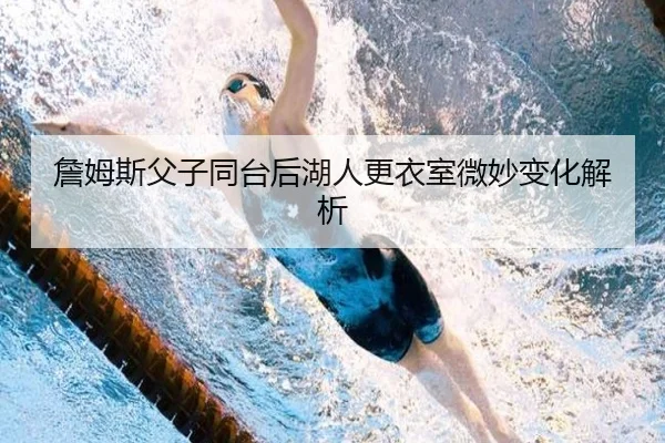 詹姆斯父子同台后湖人更衣室微妙变化解析